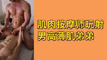 肌肉猛男按摩师激情玩弄薄肌高中弟弟爽快射精